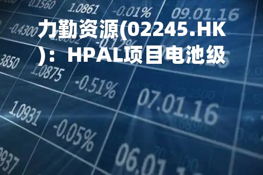 力勤资源(02245.HK)：HPAL项目电池级硫酸镍产品成功出产