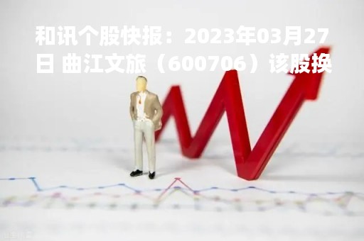 和讯个股快报：2023年03月27日 曲江文旅（600706）该股换手率大于8%
