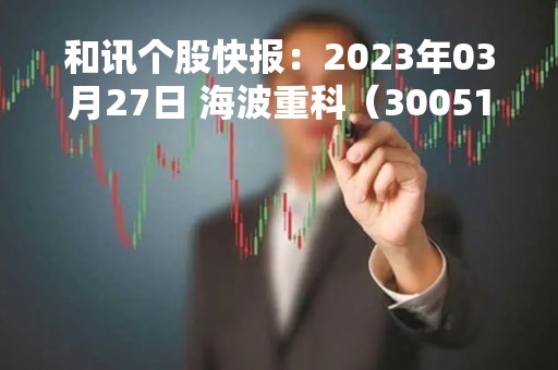 和讯个股快报：2023年03月27日 海波重科（300517）13:21分，股价快速拉升