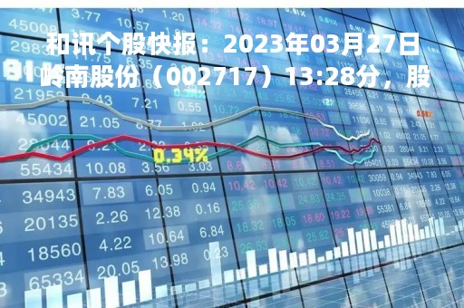 和讯个股快报：2023年03月27日 岭南股份（002717）13:28分，股价快速拉升