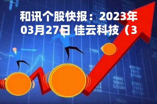 和讯个股快报：2023年03月27日 佳云科技（300242）13:38分，股价快速拉升