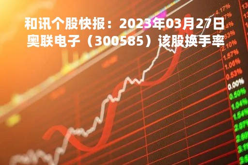 和讯个股快报：2023年03月27日 奥联电子（300585）该股换手率大于8%
