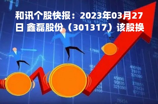 和讯个股快报：2023年03月27日 鑫磊股份（301317）该股换手率大于8%