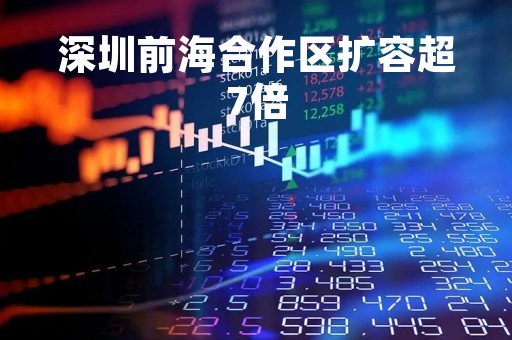 深圳前海合作区扩容超7倍「深圳前海合作区扩容超7倍!」