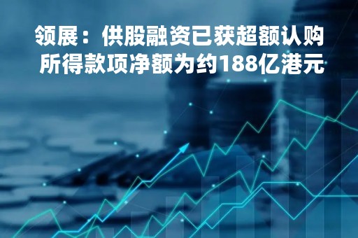 领展：供股融资已获超额认购 所得款项净额为约188亿港元
