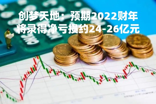创梦天地：预期2022财年将录得净亏损约24-26亿元，亏损大幅扩大