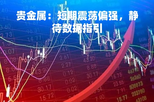 贵金属：短期震荡偏强，静待数据指引