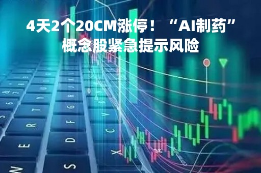 4天2个20CM涨停！“AI制药”概念股紧急提示风险