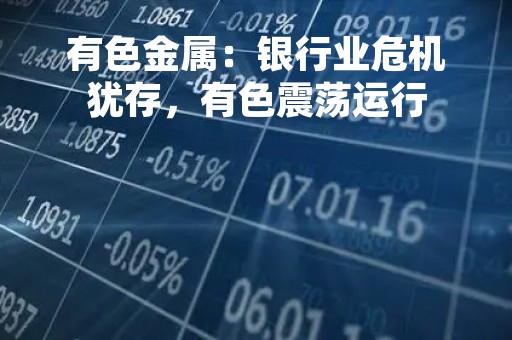有色金属：银行业危机犹存，有色震荡运行