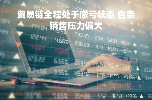 贸易链全程处于微亏状态 白条销售压力偏大