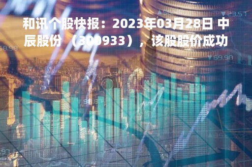 和讯个股快报：2023年03月28日 中辰股份 （300933），该股股价成功突破年线压力位