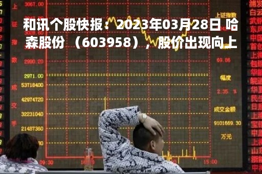 和讯个股快报：2023年03月28日 哈森股份 （603958），股价出现向上跳空缺口
