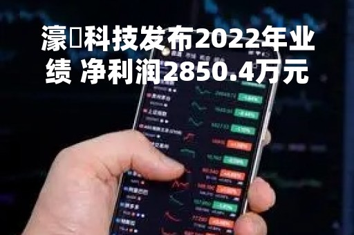濠暻科技发布2022年业绩 净利润2850.4万元同比下降17.1%