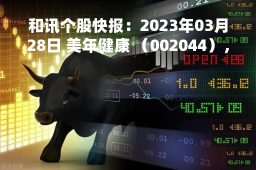 和讯个股快报：2023年03月28日 美年健康 （002044），该股突破长期盘整