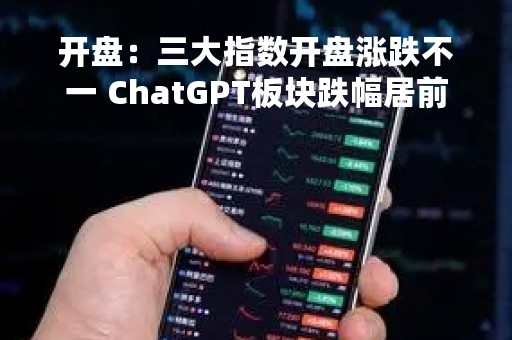 开盘：三大指数开盘涨跌不一 ChatGPT板块跌幅居前