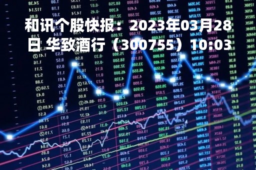 和讯个股快报：2023年03月28日 华致酒行（300755）10:03分，股价快速拉升