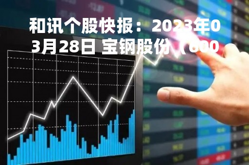 和讯个股快报:2023年03月28日 宝钢股份(600019),该股K线呈现“黑三兵”形态