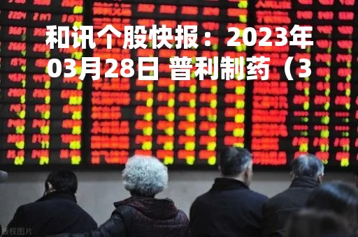 和讯个股快报：2023年03月28日 普利制药（300630）10:16分，股价快速拉升