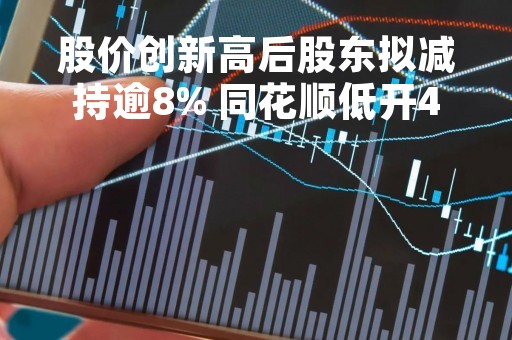 股价创新高后股东拟减持逾8% 同花顺低开4％