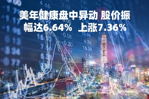 美年健康盘中异动 股价振幅达6.64%  上涨7.36%
