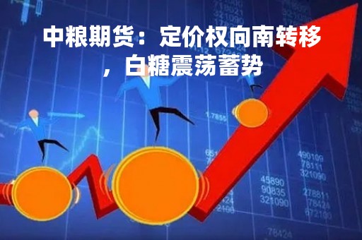 中粮期货：定价权向南转移，白糖震荡蓄势