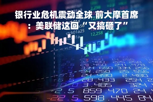 银行业危机震动全球 前大摩首席：美联储这回“又搞砸了”