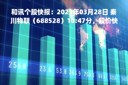 和讯个股快报：2023年03月28日 秦川物联（688528）10:47分，股价快速拉升