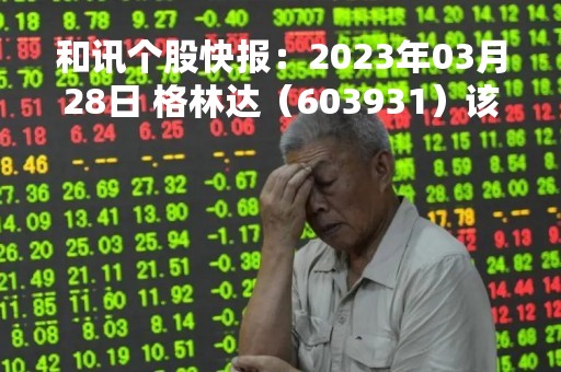 和讯个股快报：2023年03月28日 格林达（603931）该股换手率大于8%