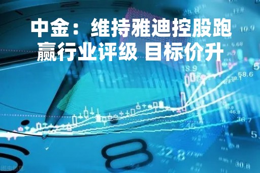 中金：维持雅迪控股跑赢行业评级 目标价升至23港元