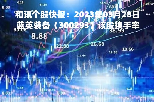 和讯个股快报：2023年03月28日 蓝英装备（300293）该股换手率大于8%
