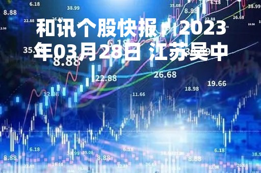 和讯个股快报：2023年03月28日 江苏吴中（600200）11:07分，股价快速拉升