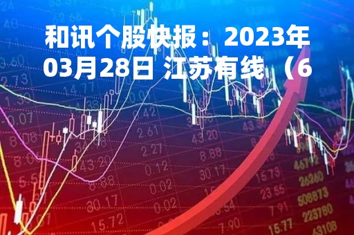 和讯个股快报：2023年03月28日 江苏有线 （600959），该股突破长期盘整