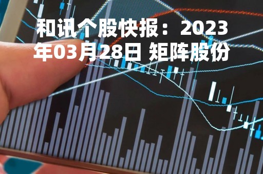 和讯个股快报：2023年03月28日 矩阵股份（301365）该股换手率大于8%