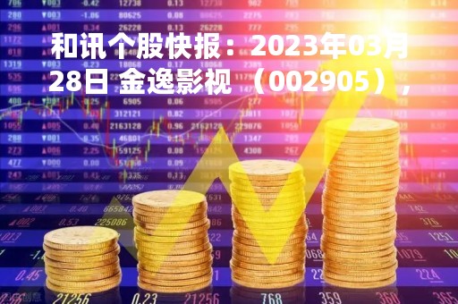 和讯个股快报：2023年03月28日 金逸影视 （002905），该股突破长期盘整