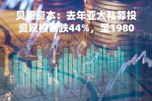 贝恩资本：去年亚太私募投资规模暴跌44%，至1980亿美元