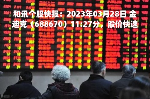 和讯个股快报：2023年03月28日 金迪克（688670）11:27分，股价快速拉升