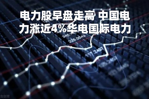 电力股早盘走高 中国电力涨近4%华电国际电力涨超2%