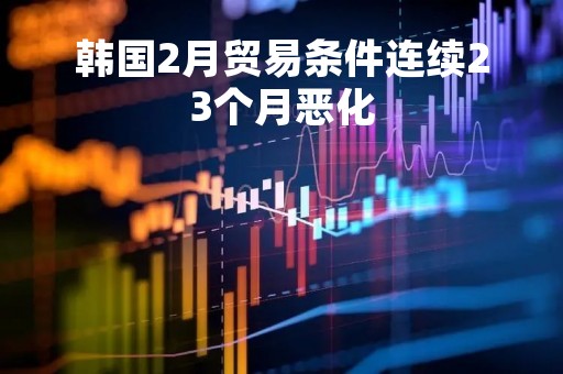 韩国2月贸易条件连续23个月恶化