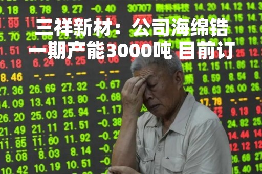 三祥新材：公司海绵锆一期产能3000吨 目前订单饱满