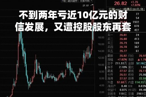 不到两年亏近10亿元的财信发展，又遭控股股东再套现逾9亿元