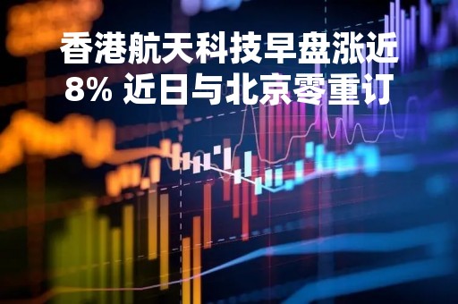 香港航天科技早盘涨近8% 近日与北京零重订立项目合约