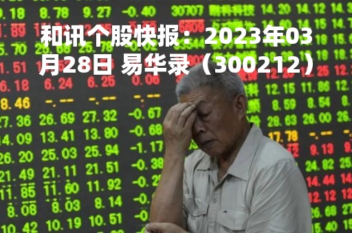 和讯个股快报：2023年03月28日 易华录（300212）股价5分钟涨速大于5%