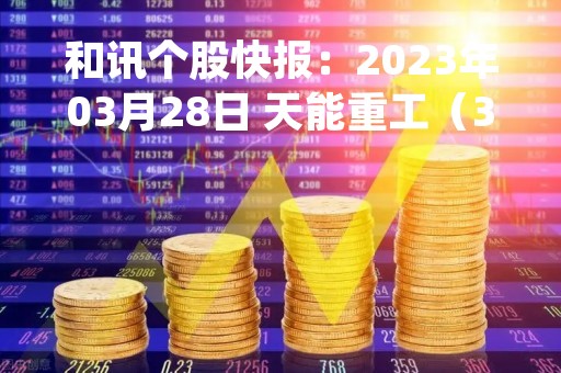 和讯个股快报：2023年03月28日 天能重工（300569），该股K线呈现“红三兵”形态