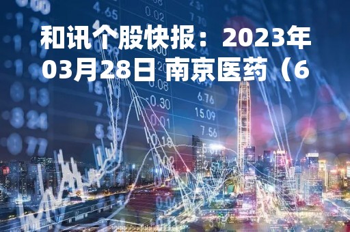 和讯个股快报：2023年03月28日 南京医药（600713）13:18分，股价快速拉升