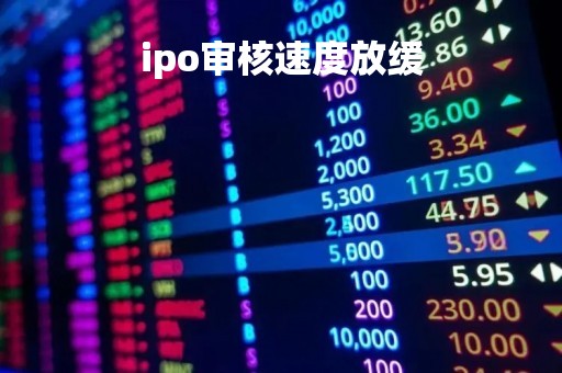 ipo审核速度放缓「ipo审核速度放缓什么意思」