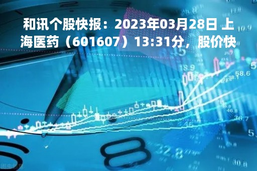 和讯个股快报：2023年03月28日 上海医药（601607）13:31分，股价快速拉升