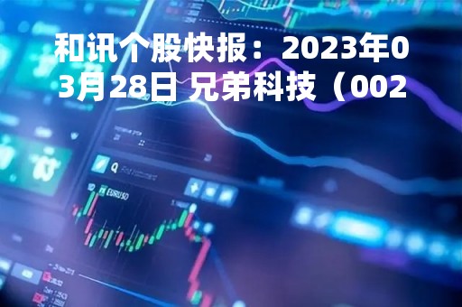 和讯个股快报：2023年03月28日 兄弟科技（002562），MACD指标出现“白龙出水”信号