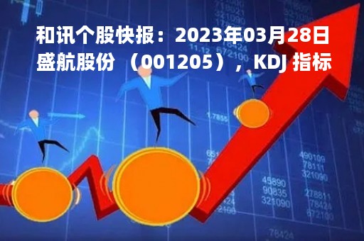 和讯个股快报：2023年03月28日 盛航股份 （001205），KDJ 指标出现低位金叉信号