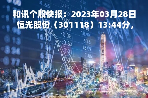 和讯个股快报：2023年03月28日 恒光股份（301118）13:44分，股价快速拉升