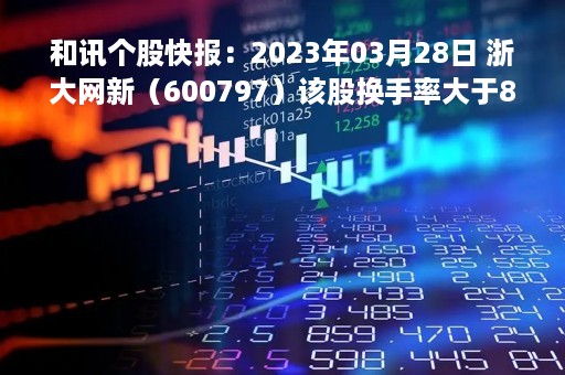 和讯个股快报：2023年03月28日 浙大网新（600797）该股换手率大于8%